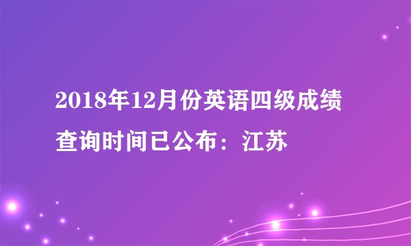 2018年12月份英语四级成绩查询时间已公布：江苏