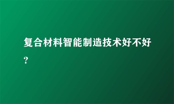 复合材料智能制造技术好不好？