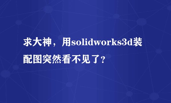 求大神，用solidworks3d装配图突然看不见了？
