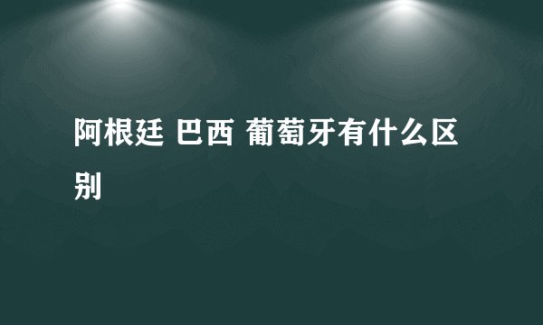 阿根廷 巴西 葡萄牙有什么区别