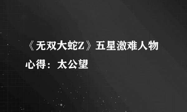 《无双大蛇Z》五星激难人物心得：太公望