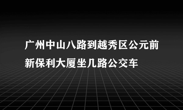 广州中山八路到越秀区公元前新保利大厦坐几路公交车