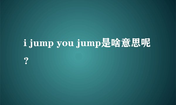 i jump you jump是啥意思呢？