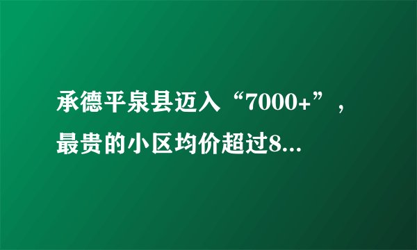 承德平泉县迈入“7000+”，最贵的小区均价超过8000/平