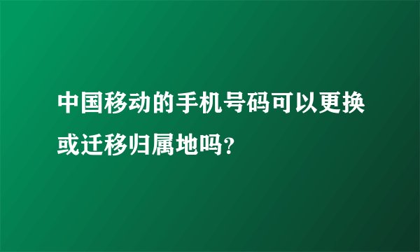 中国移动的手机号码可以更换或迁移归属地吗？