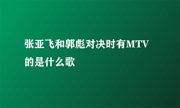 张亚飞和郭彪对决时有MTV的是什么歌