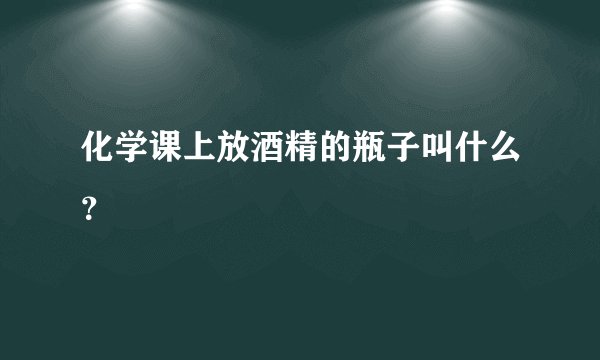 化学课上放酒精的瓶子叫什么？