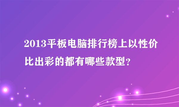 2013平板电脑排行榜上以性价比出彩的都有哪些款型？