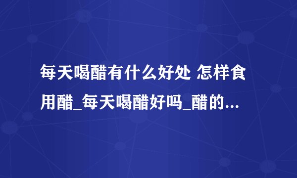 每天喝醋有什么好处 怎样食用醋_每天喝醋好吗_醋的食用方法_吃螃蟹蘸什么醋