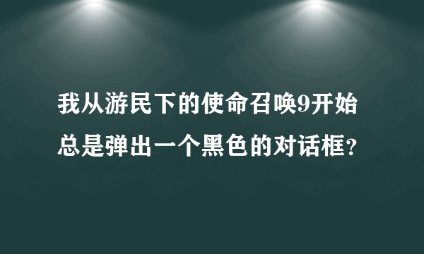 我从游民下的使命召唤9开始总是弹出一个黑色的对话框？