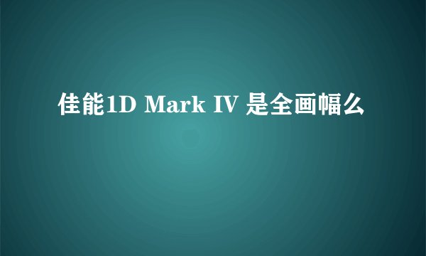 佳能1D Mark IV 是全画幅么