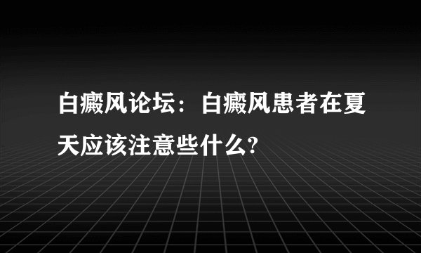 白癜风论坛：白癜风患者在夏天应该注意些什么?