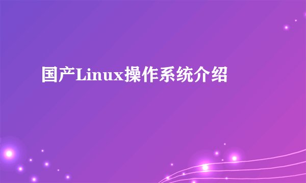国产Linux操作系统介绍