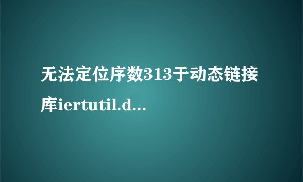 无法定位序数313于动态链接库iertutil.dll 怎么解决啊 老是弹出