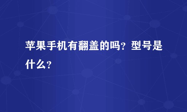 苹果手机有翻盖的吗？型号是什么？
