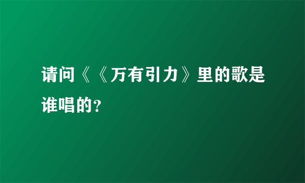 请问《《万有引力》里的歌是谁唱的？