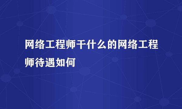 网络工程师干什么的网络工程师待遇如何