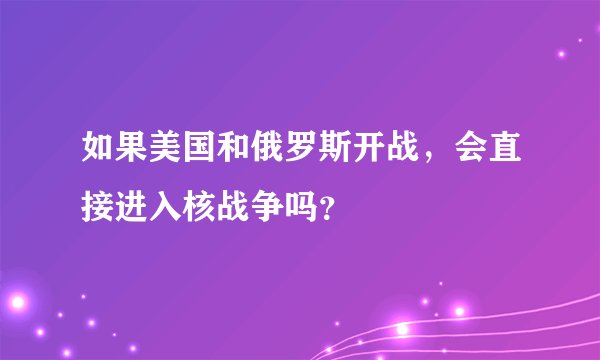 如果美国和俄罗斯开战，会直接进入核战争吗？