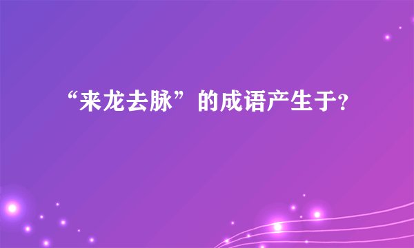 “来龙去脉”的成语产生于？