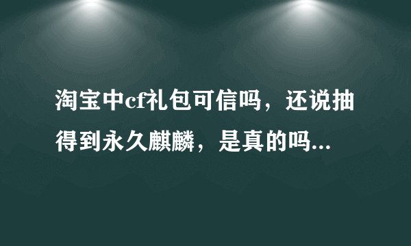 淘宝中cf礼包可信吗，还说抽得到永久麒麟，是真的吗，谁买过， 要经验人士说一下（忽悠差评）