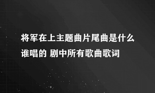 将军在上主题曲片尾曲是什么谁唱的 剧中所有歌曲歌词