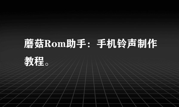 蘑菇Rom助手：手机铃声制作教程。