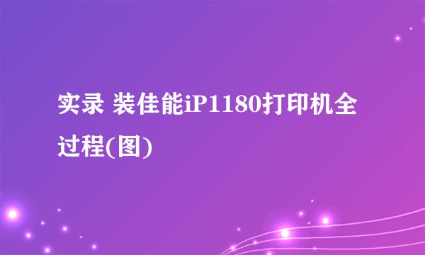 实录 装佳能iP1180打印机全过程(图)