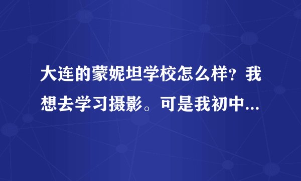 大连的蒙妮坦学校怎么样？我想去学习摄影。可是我初中么有毕业，可以去吗？
