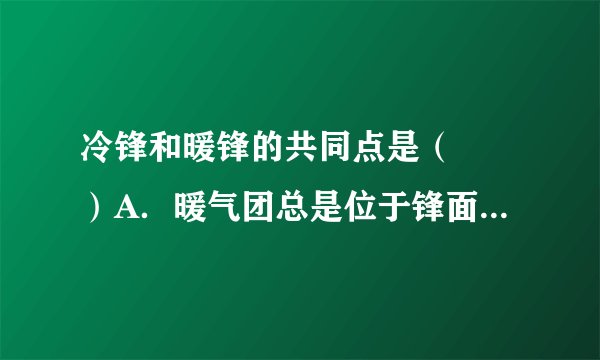 冷锋和暖锋的共同点是（　　）A．暖气团总是位于锋面之上B．过境时一定出现云雨天气C．过境后天气均转晴，气压降低D．移动方向与冷气团移动方向相同