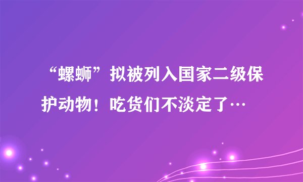 “螺蛳”拟被列入国家二级保护动物！吃货们不淡定了…