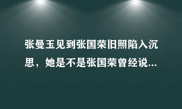 张曼玉见到张国荣旧照陷入沉思，她是不是张国荣曾经说的要娶的人？