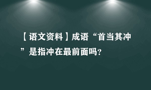 【语文资料】成语“首当其冲”是指冲在最前面吗？