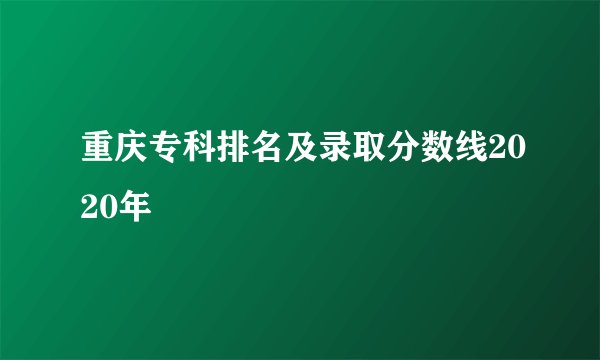 重庆专科排名及录取分数线2020年