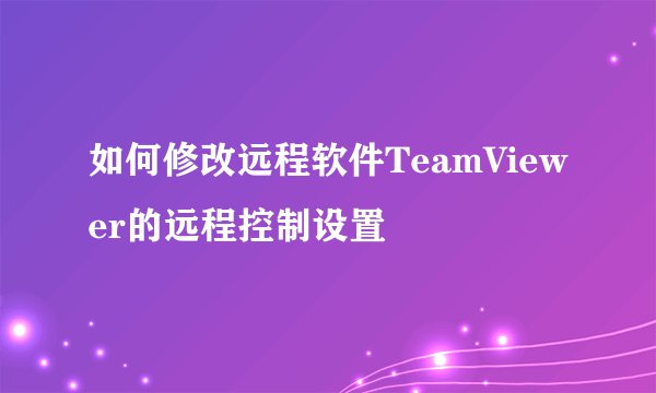 如何修改远程软件TeamViewer的远程控制设置
