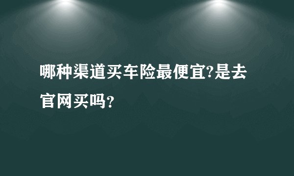 哪种渠道买车险最便宜?是去官网买吗？