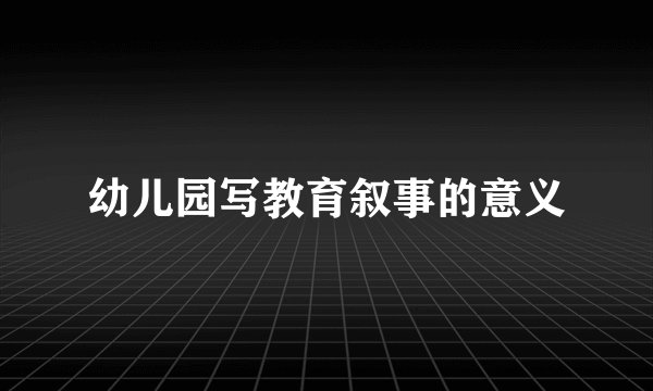 幼儿园写教育叙事的意义