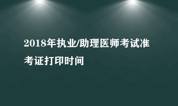 2018年执业/助理医师考试准考证打印时间