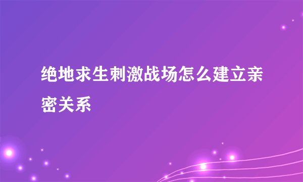 绝地求生刺激战场怎么建立亲密关系
