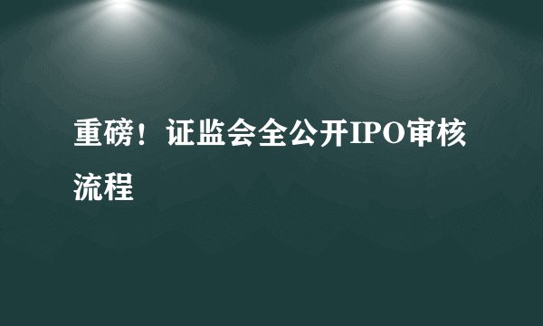 重磅！证监会全公开IPO审核流程