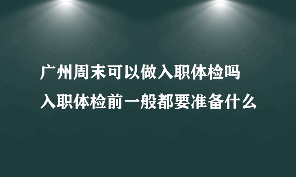 广州周末可以做入职体检吗 入职体检前一般都要准备什么