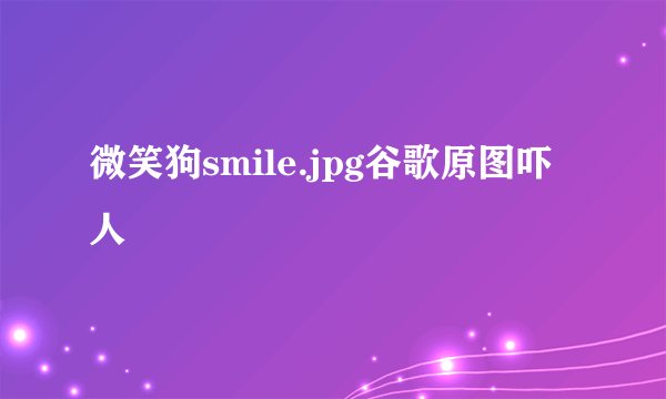微笑狗smile.jpg谷歌原图吓人