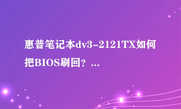 惠普笔记本dv3-2121TX如何把BIOS刷回?/急!!
