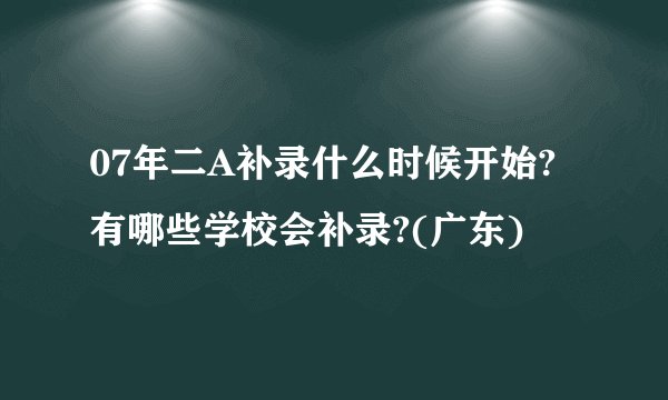 07年二A补录什么时候开始?有哪些学校会补录?(广东)