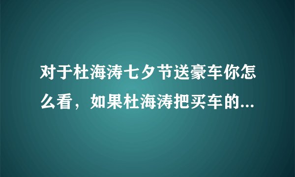 对于杜海涛七夕节送豪车你怎么看，如果杜海涛把买车的钱捐给贫困山区，你支持吗？