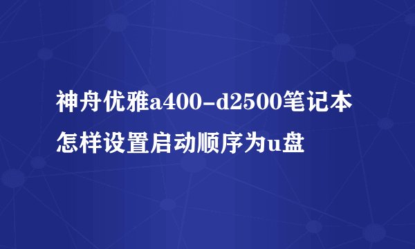 神舟优雅a400-d2500笔记本怎样设置启动顺序为u盘