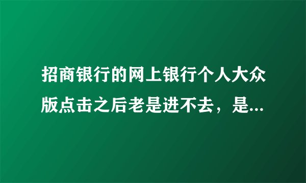 招商银行的网上银行个人大众版点击之后老是进不去，是为什么？