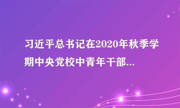习近平总书记在2020年秋季学期中央党校中青年干部培训班开班式上发表重要讲话，强调年轻干部要提高政治能力、调查研究能力、科学决策能力等七种能力，这是着眼于新形势新任务对干部特别是年轻干部提出的明确要求，具有重大的现实意义和深远的历史意义。这表明（　　）