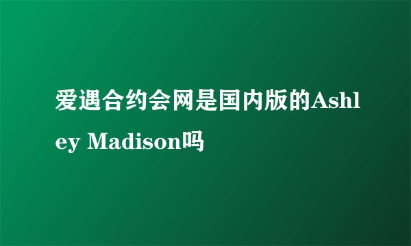 爱遇合约会网是国内版的Ashley Madison吗