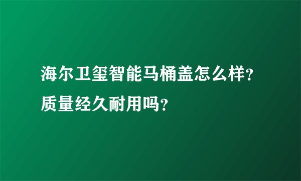 海尔卫玺智能马桶盖怎么样？质量经久耐用吗？