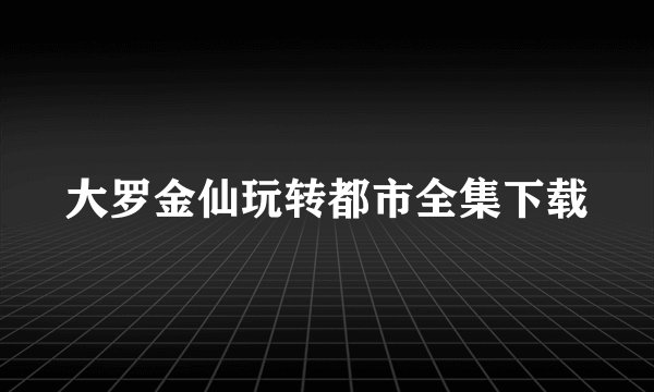 大罗金仙玩转都市全集下载
